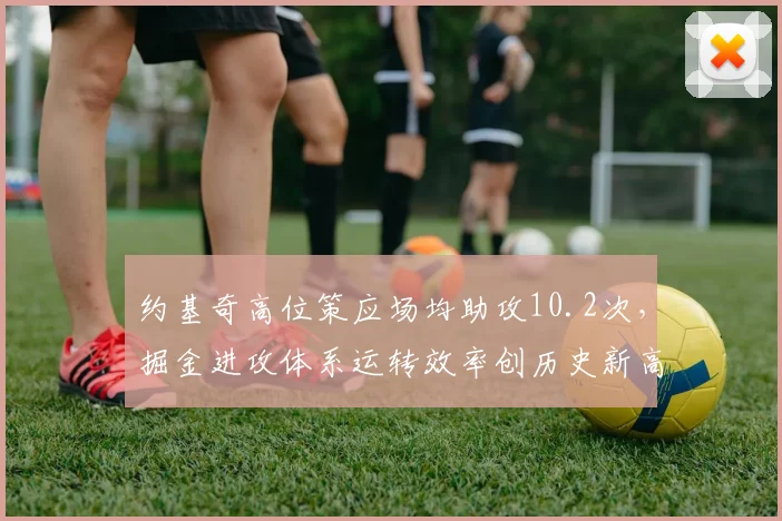 约基奇高位策应场均助攻10.2次，掘金进攻体系运转效率创历史新高