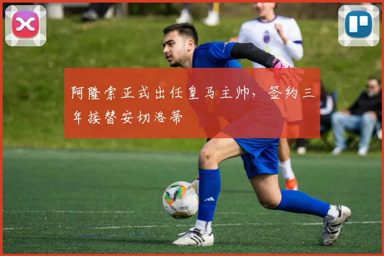 阿隆索正式出任皇马主帅，签约三年接替安切洛蒂