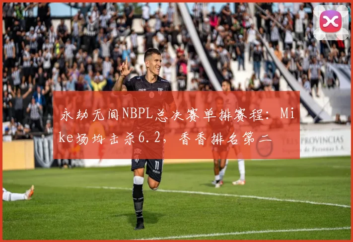 永劫无间NBPL总决赛单排赛程：Mike场均击杀6.2，香香排名第二