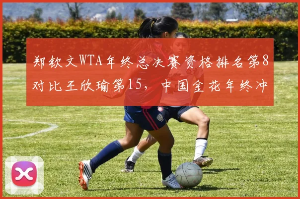 郑钦文WTA年终总决赛资格排名第8对比王欣瑜第15，中国金花年终冲刺前景