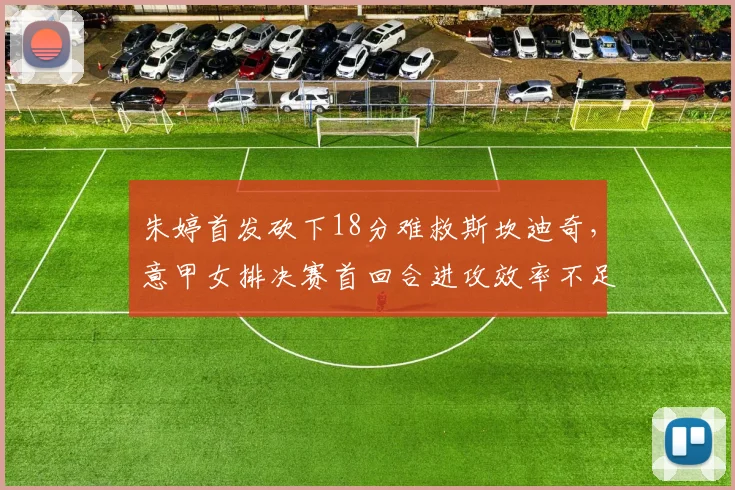朱婷首发砍下18分难救斯坎迪奇，意甲女排决赛首回合进攻效率不足四成