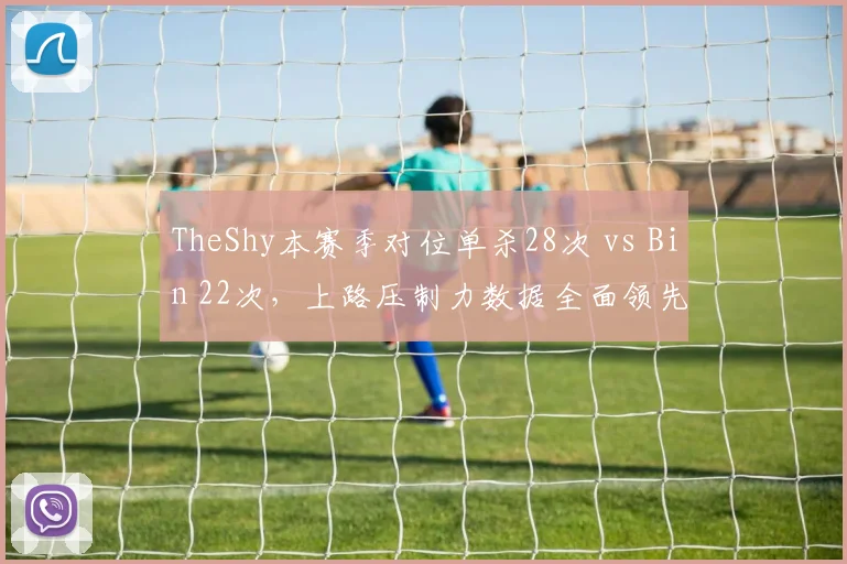 TheShy本赛季对位单杀28次 vs Bin 22次，上路压制力数据全面领先