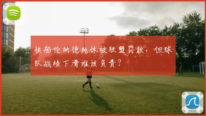 快船伦纳德轮休被联盟罚款，但球队战绩下滑谁该负责？
