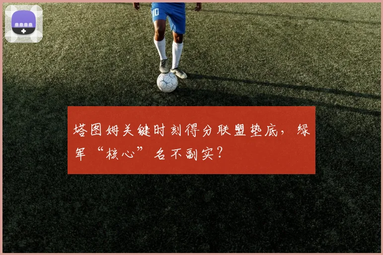 塔图姆关键时刻得分联盟垫底，绿军“核心”名不副实？