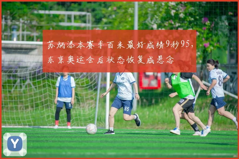 苏炳添本赛季百米最好成绩9秒95，东京奥运会后状态恢复成悬念