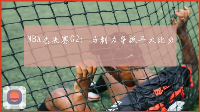 NBA总决赛G2：马刺力争扳平大比分